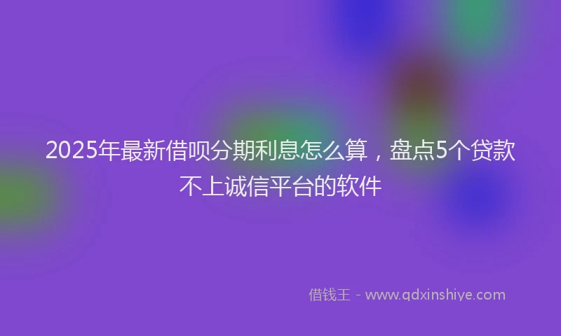 2025年最新借呗分期利息怎么算，盘点5个贷款不上诚信平台的软件