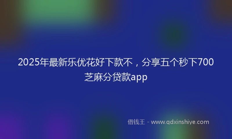 2025年最新乐优花好下款不，分享五个秒下700芝麻分贷款app