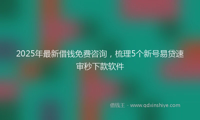 2025年最新借钱免费咨询，梳理5个新号易贷速审秒下款软件