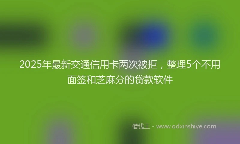 2025年最新交通信用卡两次被拒，整理5个不用面签和芝麻分的贷款软件