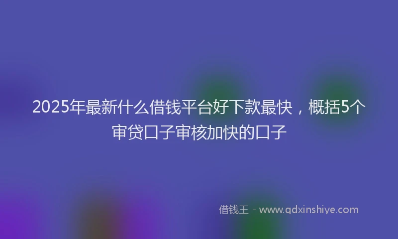 2025年最新什么借钱平台好下款最快，概括5个审贷口子审核加快的口子
