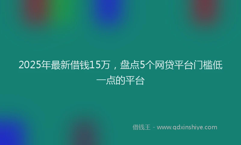 2025年最新借钱15万，盘点5个网贷平台门槛低一点的平台