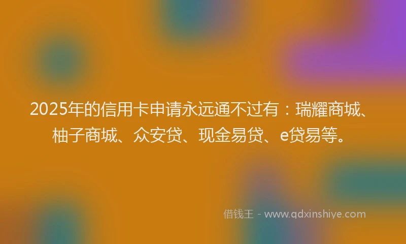 2025年的信用卡申请永远通不过有：瑞耀商城、柚子商城、众安贷、现金易贷、e贷易等。