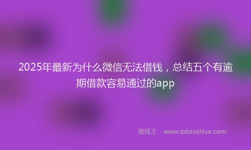 2025年最新为什么微信无法借钱，总结五个有逾期借款容易通过的app