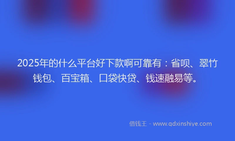 2025年的什么平台好下款啊可靠有：省呗、翠竹钱包、百宝箱、口袋快贷、钱速融易等。