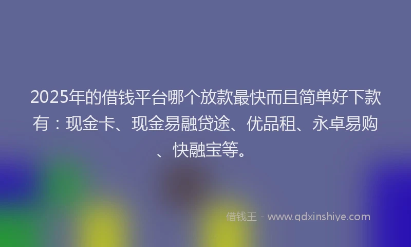 2025年的借钱平台哪个放款最快而且简单好下款有：现金卡、现金易融贷途、优品租、永卓易购、快融宝等。