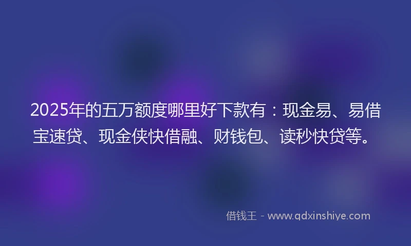 2025年的五万额度哪里好下款有：现金易、易借宝速贷、现金侠快借融、财钱包、读秒快贷等。
