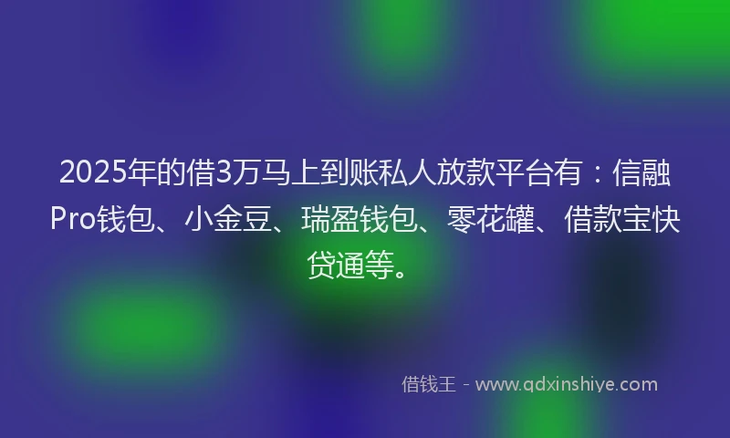 2025年的借3万马上到账私人放款平台有：信融Pro钱包、小金豆、瑞盈钱包、零花罐、借款宝快贷通等。