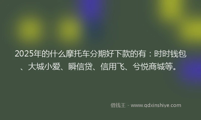 2025年的什么摩托车分期好下款的有：时时钱包、大城小爱、瞬信贷、信用飞、兮悦商城等。