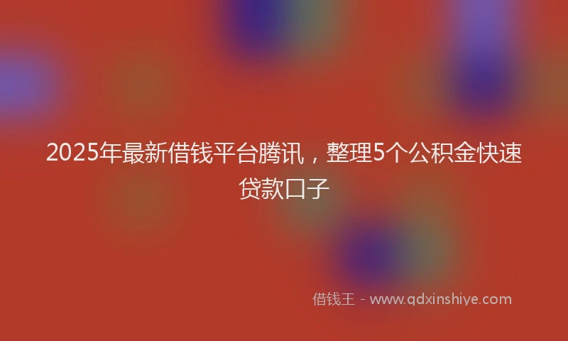 2025年最新借钱平台腾讯，整理5个公积金快速贷款口子