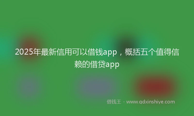 2025年最新信用可以借钱app，概括五个值得信赖的借贷app