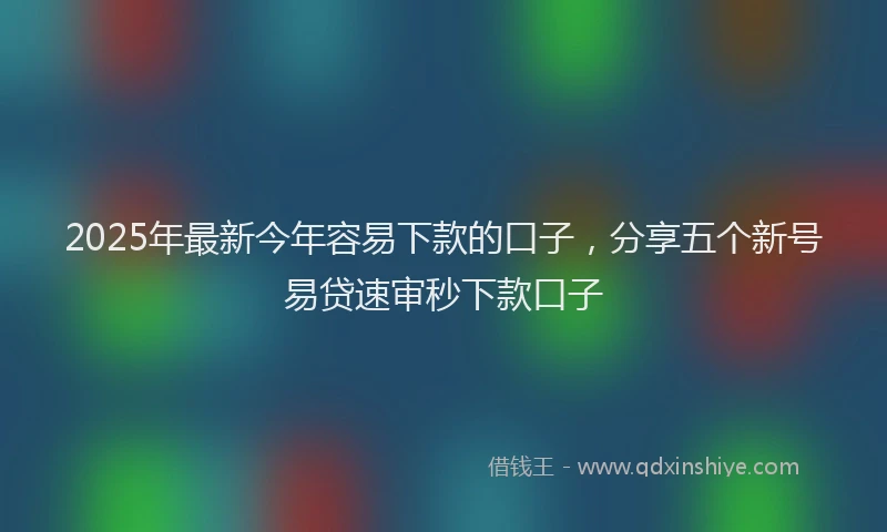 2025年最新今年容易下款的口子，分享五个新号易贷速审秒下款口子