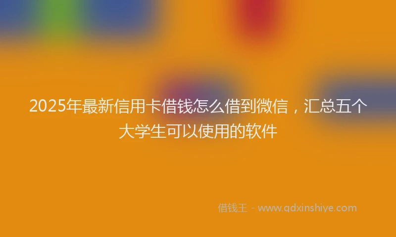 2025年最新信用卡借钱怎么借到微信，汇总五个大学生可以使用的软件
