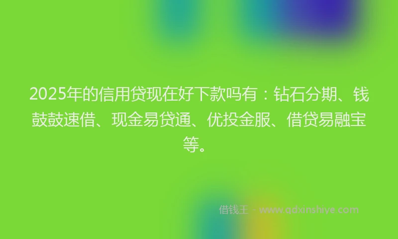 2025年的信用贷现在好下款吗有：钻石分期、钱鼓鼓速借、现金易贷通、优投金服、借贷易融宝等。