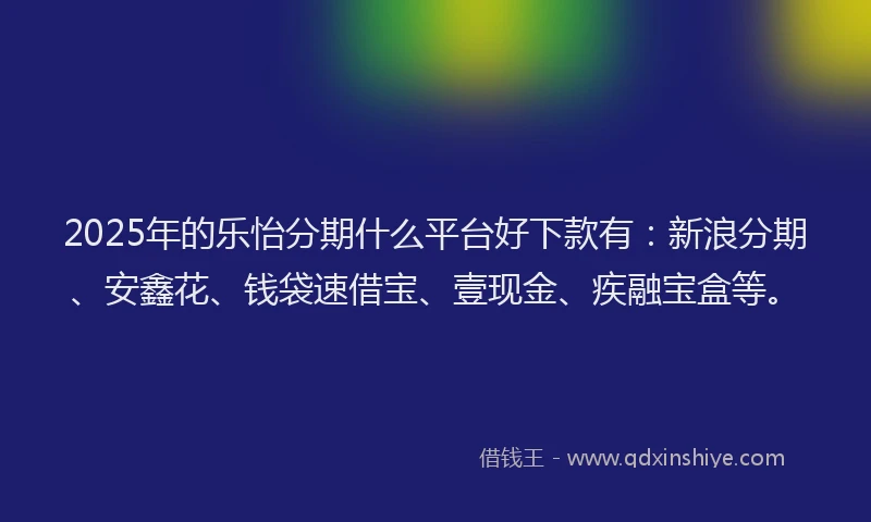 2025年的乐怡分期什么平台好下款有：新浪分期、安鑫花、钱袋速借宝、壹现金、疾融宝盒等。
