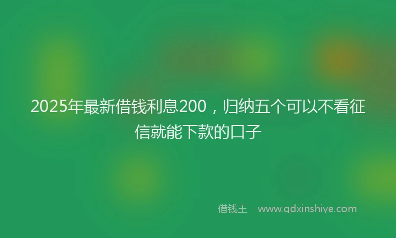 2025年最新借钱利息200，归纳五个可以不看征信就能下款的口子