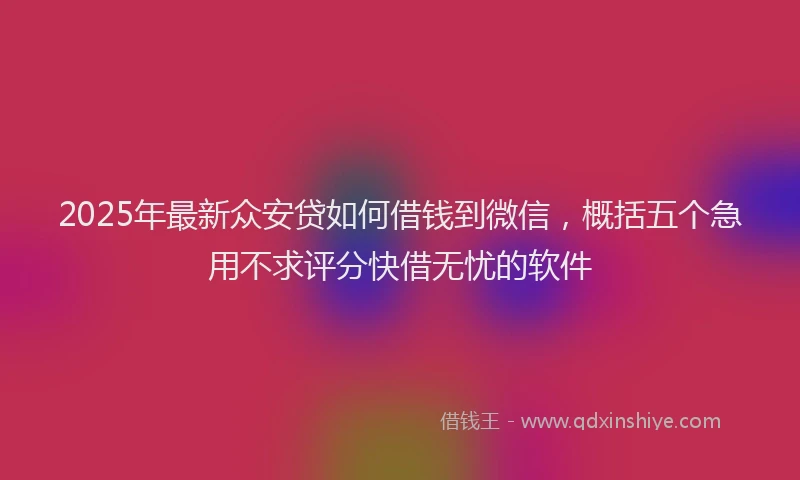 2025年最新众安贷如何借钱到微信，概括五个急用不求评分快借无忧的软件