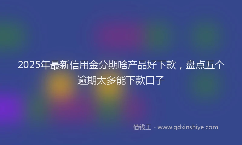 2025年最新信用金分期啥产品好下款，盘点五个逾期太多能下款口子