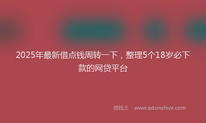 2025年最新借点钱周转一下，整理5个18岁必下款的网贷平台