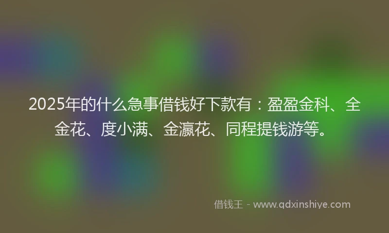 2025年的什么急事借钱好下款有：盈盈金科、全金花、度小满、金瀛花、同程提钱游等。