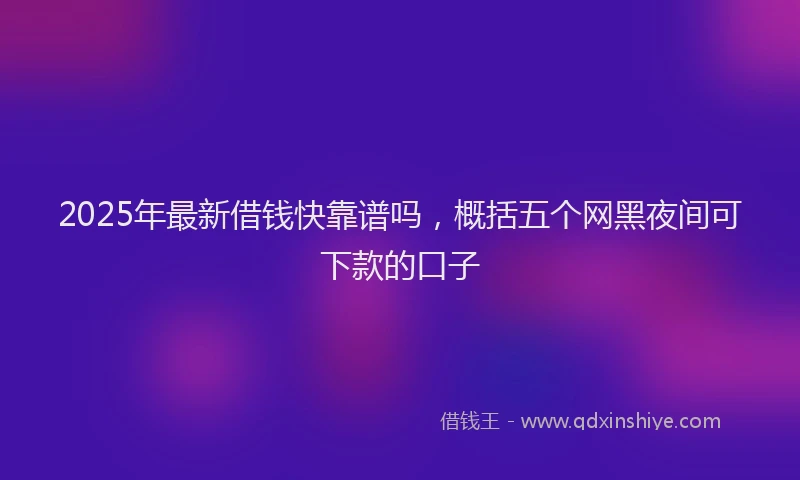 2025年最新借钱快靠谱吗，概括五个网黑夜间可下款的口子