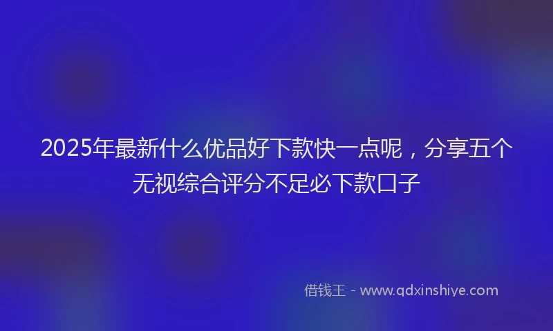 2025年最新什么优品好下款快一点呢，分享五个无视综合评分不足必下款口子