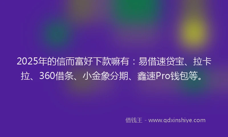 2025年的信而富好下款嘛有：易借速贷宝、拉卡拉、360借条、小金象分期、鑫速Pro钱包等。