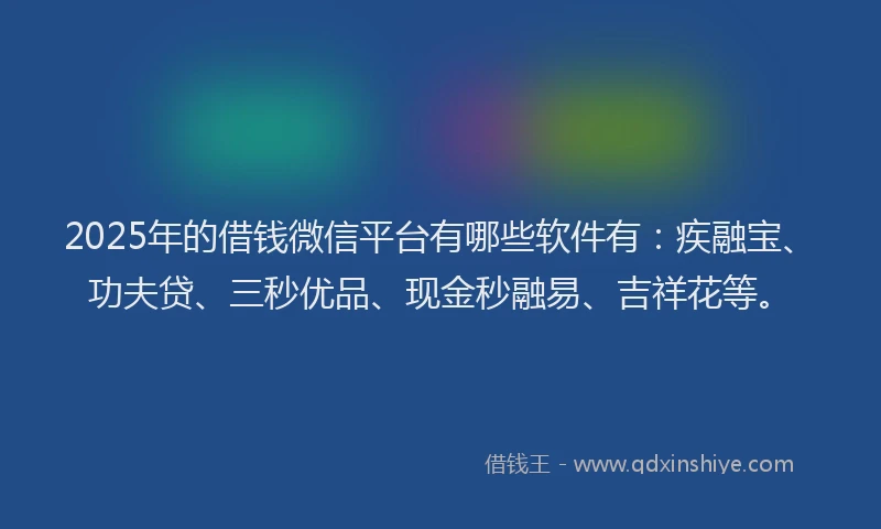 2025年的借钱微信平台有哪些软件有：疾融宝、功夫贷、三秒优品、现金秒融易、吉祥花等。