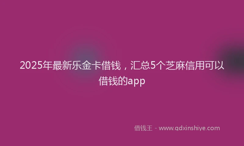 2025年最新乐金卡借钱，汇总5个芝麻信用可以借钱的app