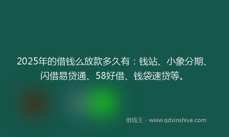 2025年的借钱么放款多久有：钱站、小象分期、闪借易贷通、58好借、钱袋速贷等。
