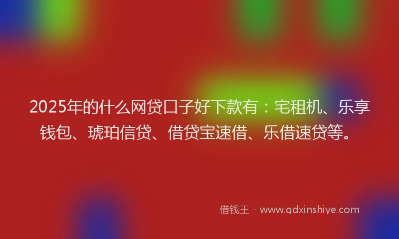 2025年的什么网贷口子好下款有：宅租机、乐享钱包、琥珀信贷、借贷宝速借、乐借速贷等。
