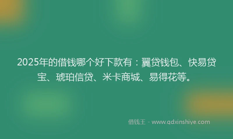 2025年的借钱哪个好下款有：翼贷钱包、快易贷宝、琥珀信贷、米卡商城、易得花等。