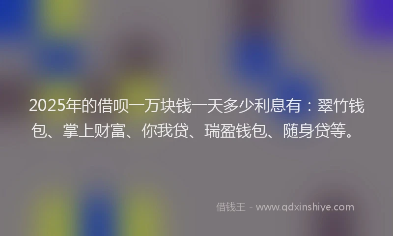 2025年的借呗一万块钱一天多少利息有：翠竹钱包、掌上财富、你我贷、瑞盈钱包、随身贷等。
