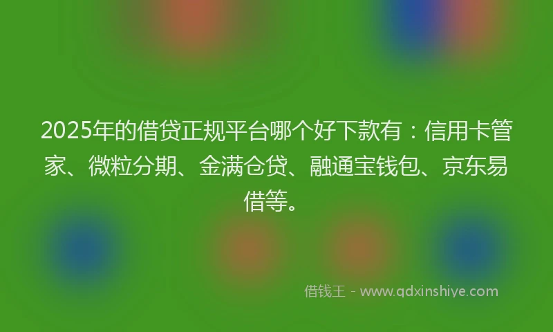 2025年的借贷正规平台哪个好下款有：信用卡管家、微粒分期、金满仓贷、融通宝钱包、京东易借等。