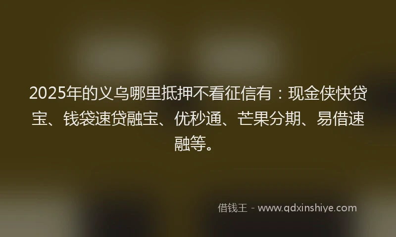 2025年的义乌哪里抵押不看征信有：现金侠快贷宝、钱袋速贷融宝、优秒通、芒果分期、易借速融等。