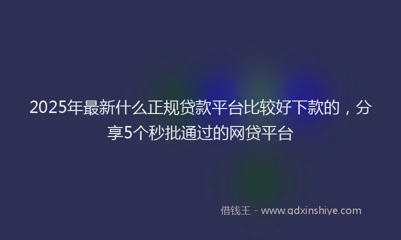 2025年最新什么正规贷款平台比较好下款的，分享5个秒批通过的网贷平台