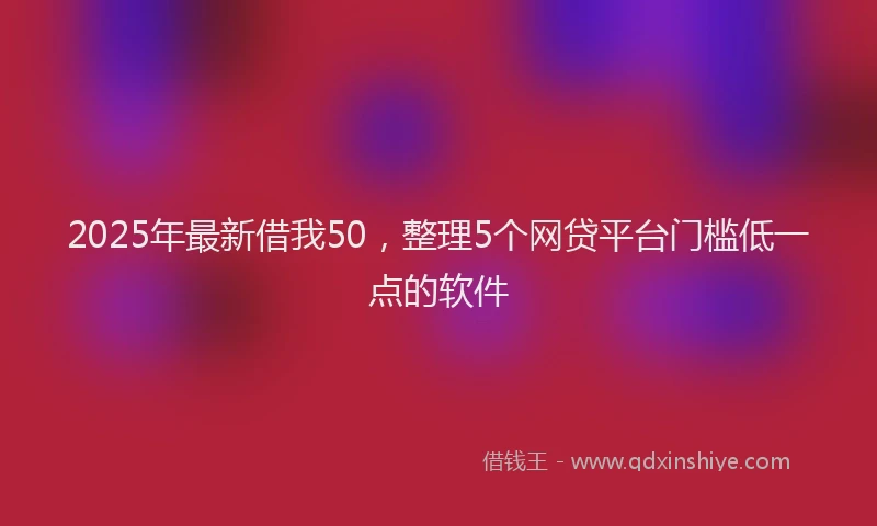 2025年最新借我50，整理5个网贷平台门槛低一点的软件