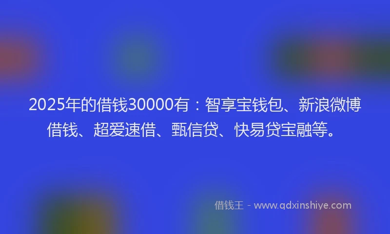 2025年的借钱30000有：智享宝钱包、新浪微博借钱、超爱速借、甄信贷、快易贷宝融等。