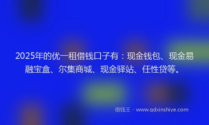 2025年的优一租借钱口子有：现金钱包、现金易融宝盒、尔集商城、现金驿站、任性贷等。
