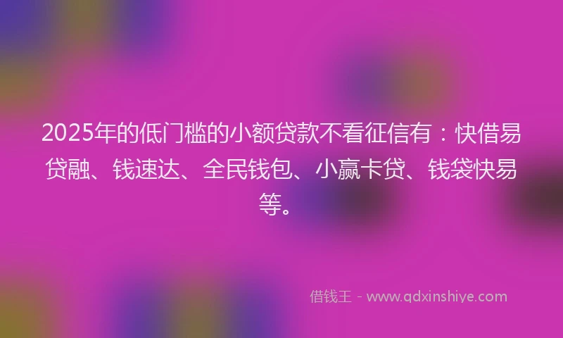2025年的低门槛的小额贷款不看征信有：快借易贷融、钱速达、全民钱包、小赢卡贷、钱袋快易等。