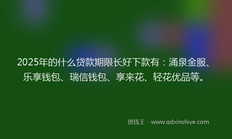 2025年的什么贷款期限长好下款有：涌泉金服、乐享钱包、瑞信钱包、享来花、轻花优品等。