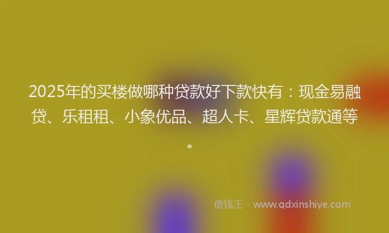 2025年的买楼做哪种贷款好下款快有：现金易融贷、乐租租、小象优品、超人卡、星辉贷款通等。