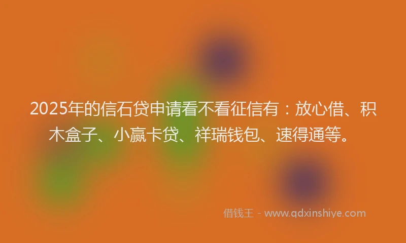 2025年的信石贷申请看不看征信有：放心借、积木盒子、小赢卡贷、祥瑞钱包、速得通等。
