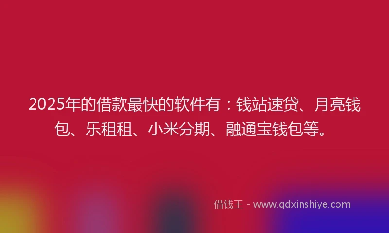 2025年的借款最快的软件有：钱站速贷、月亮钱包、乐租租、小米分期、融通宝钱包等。