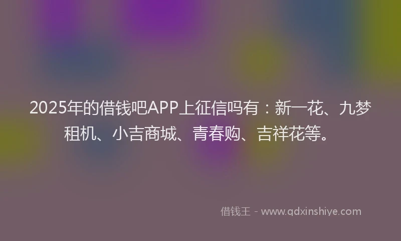 2025年的借钱吧APP上征信吗有：新一花、九梦租机、小吉商城、青春购、吉祥花等。
