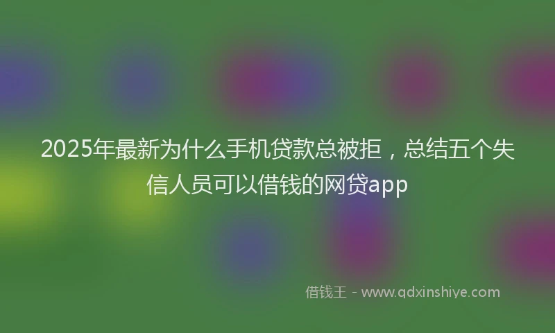 2025年最新为什么手机贷款总被拒，总结五个失信人员可以借钱的网贷app