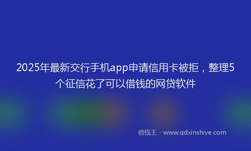 2025年最新交行手机app申请信用卡被拒，整理5个征信花了可以借钱的网贷软件