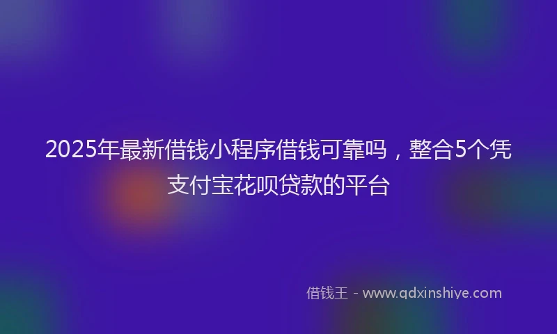 2025年最新借钱小程序借钱可靠吗，整合5个凭支付宝花呗贷款的平台