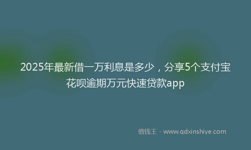 2025年最新借一万利息是多少，分享5个支付宝花呗逾期万元快速贷款app