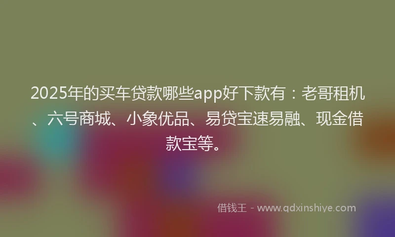 2025年的买车贷款哪些app好下款有：老哥租机、六号商城、小象优品、易贷宝速易融、现金借款宝等。